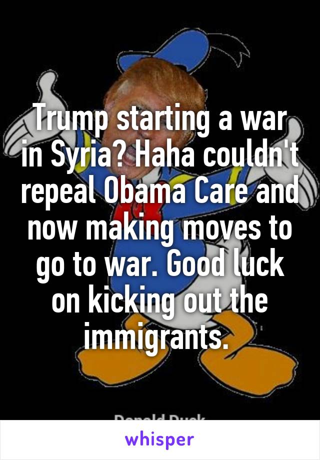 Trump starting a war in Syria? Haha couldn't repeal Obama Care and now making moves to go to war. Good luck on kicking out the immigrants. 