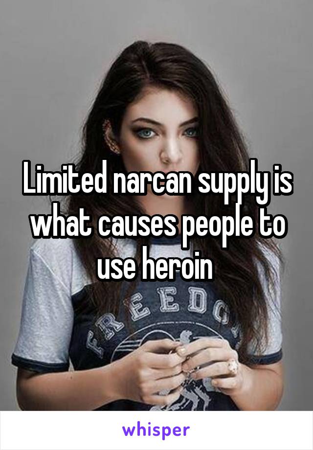 Limited narcan supply is what causes people to use heroin 