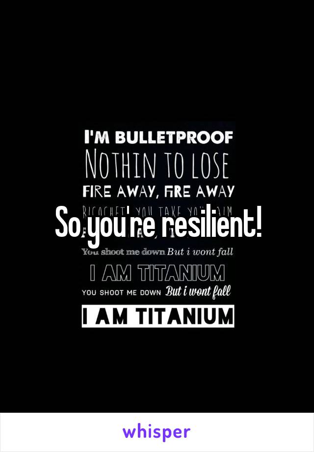 So you're resilient!