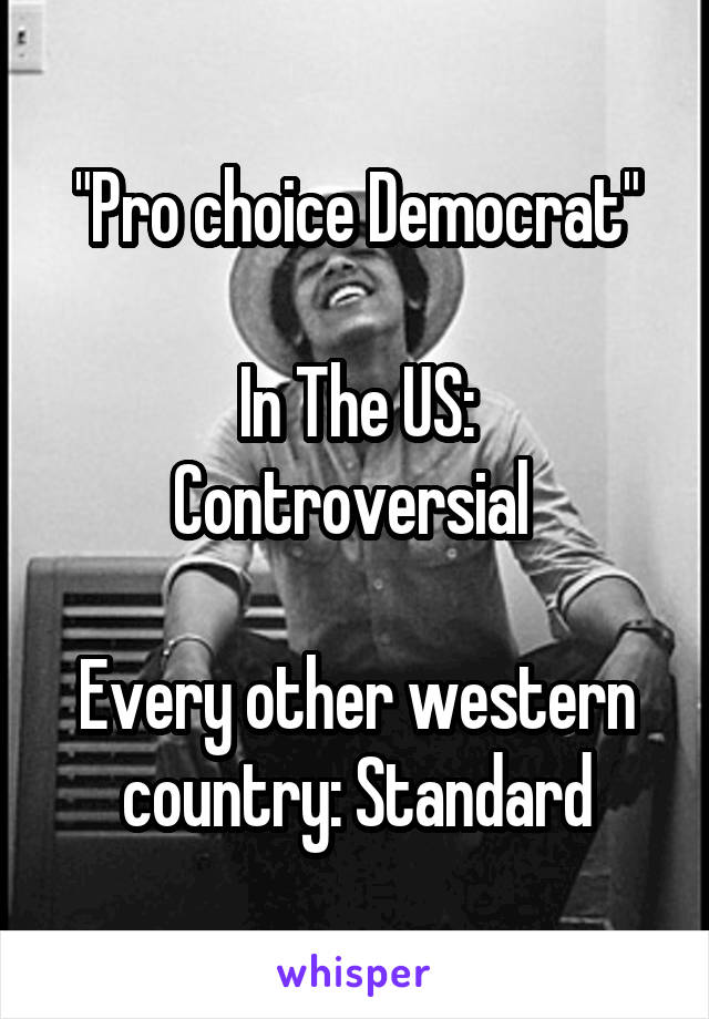 "Pro choice Democrat"

In The US: Controversial 

Every other western country: Standard