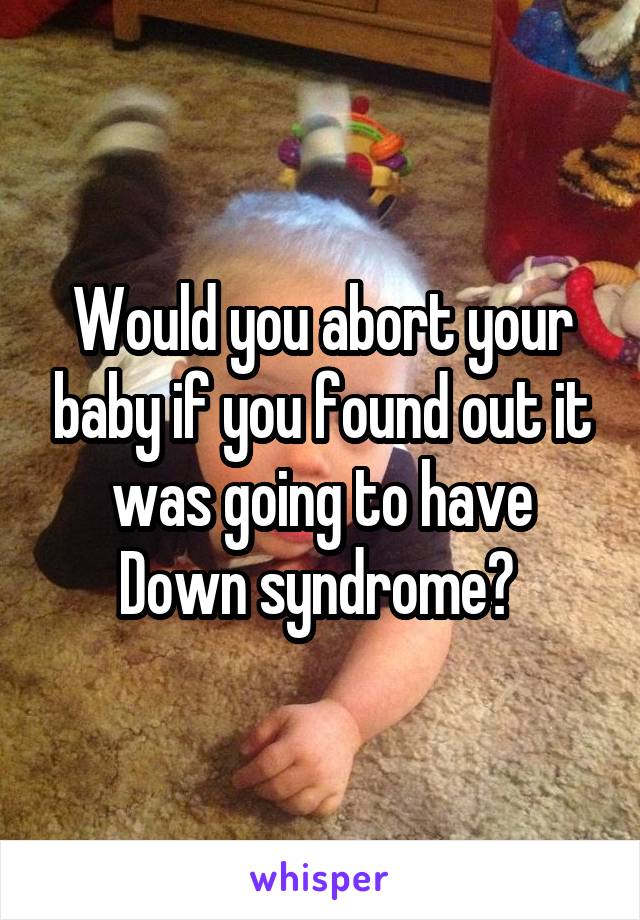 Would you abort your baby if you found out it was going to have Down syndrome? 