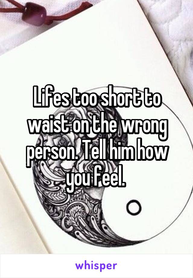 Lifes too short to waist on the wrong person. Tell him how you feel. 