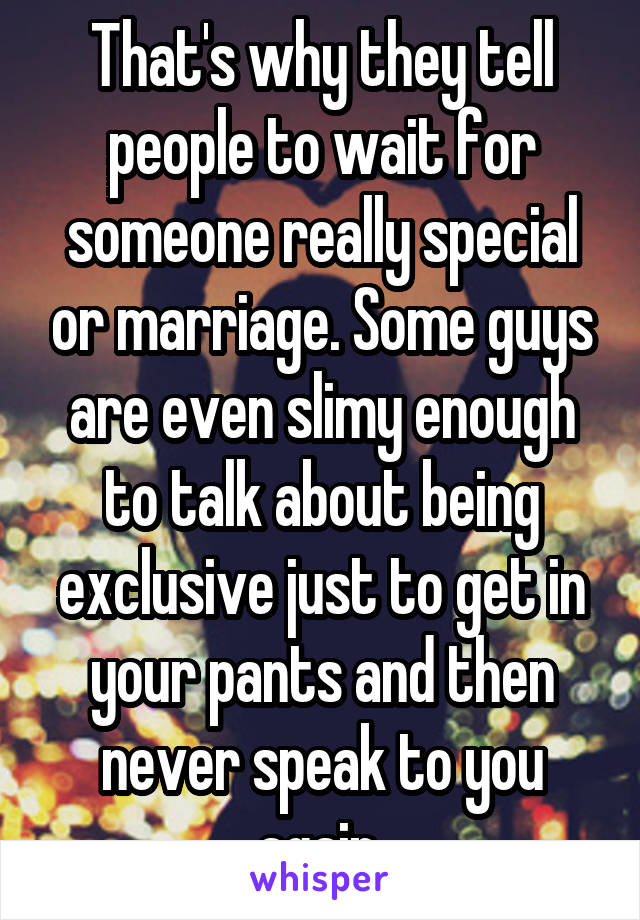 That's why they tell people to wait for someone really special or marriage. Some guys are even slimy enough to talk about being exclusive just to get in your pants and then never speak to you again.