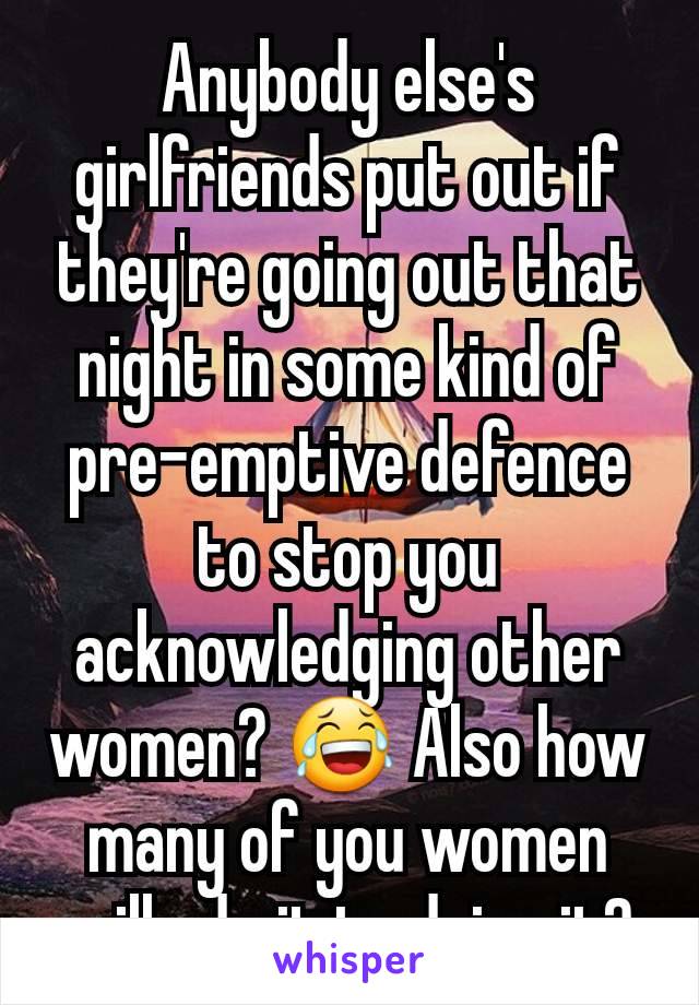 Anybody else's girlfriends put out if they're going out that night in some kind of pre-emptive defence to stop you acknowledging other women? 😂 Also how many of you women will admit to doing it?