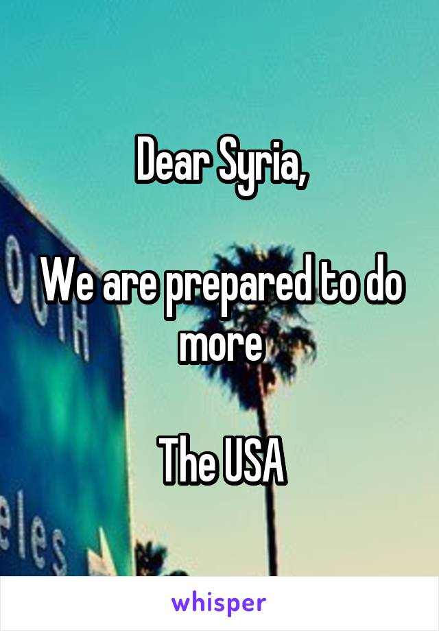 Dear Syria,

We are prepared to do more

The USA