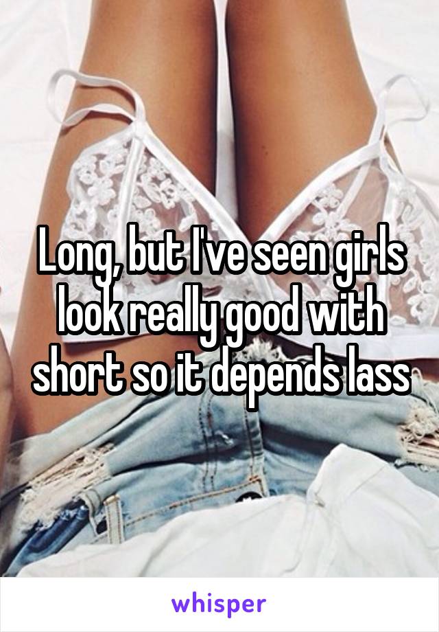 Long, but I've seen girls look really good with short so it depends lass