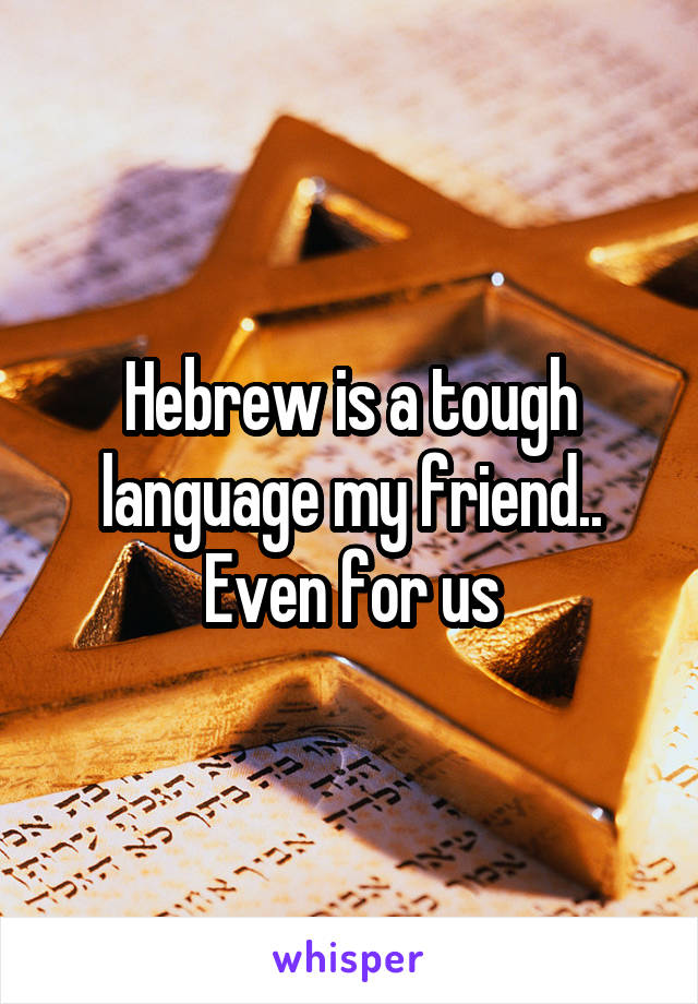 Hebrew is a tough language my friend.. Even for us