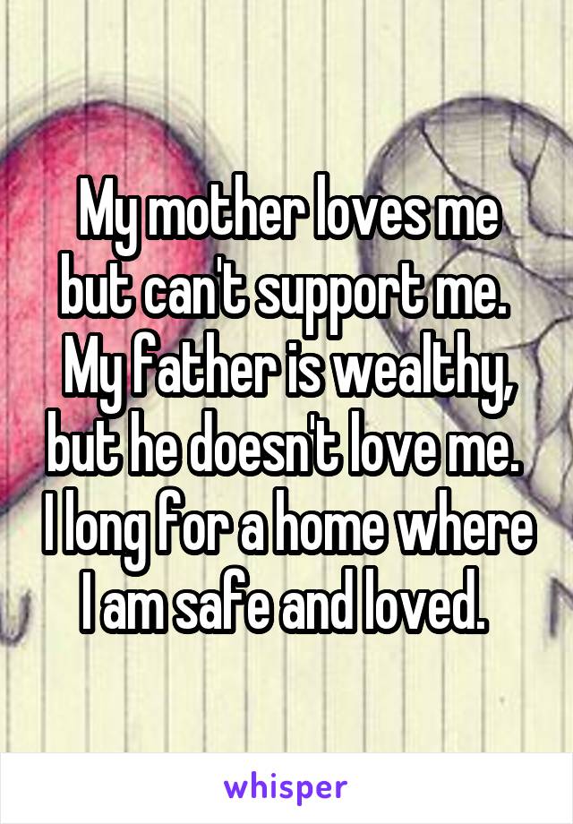 My mother loves me but can't support me.  My father is wealthy, but he doesn't love me.  I long for a home where I am safe and loved. 