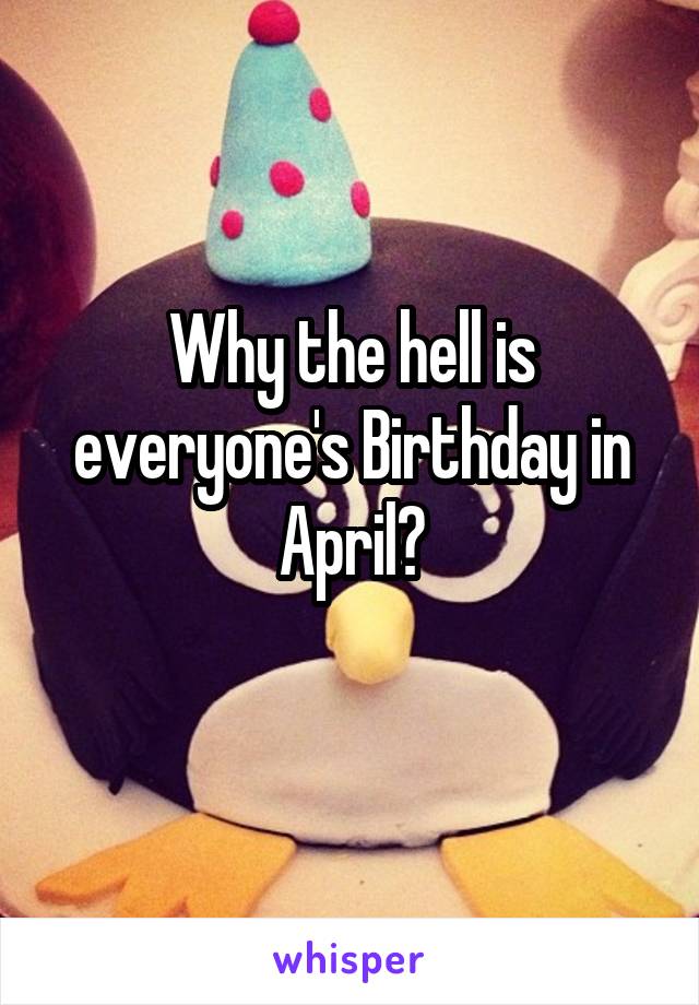 Why the hell is everyone's Birthday in April?
