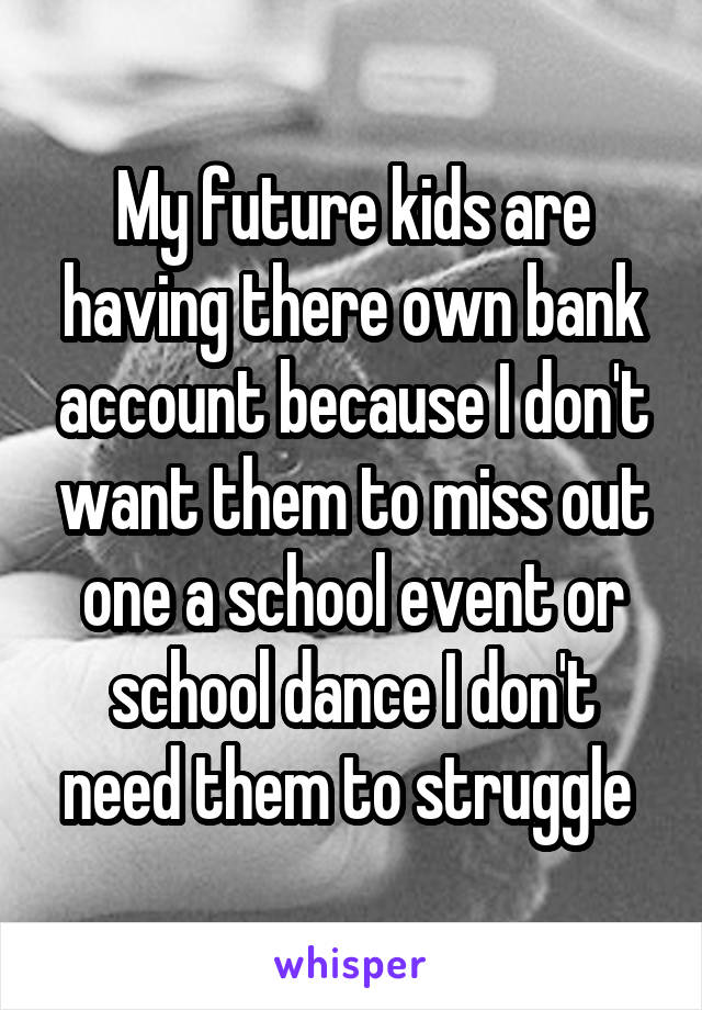 My future kids are having there own bank account because I don't want them to miss out one a school event or school dance I don't need them to struggle 