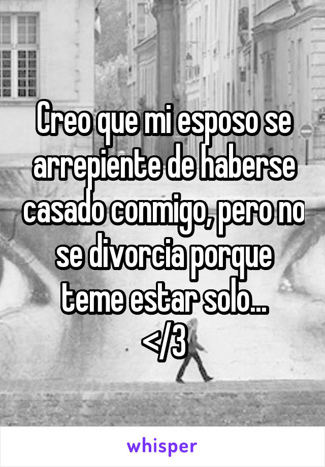 Creo que mi esposo se arrepiente de haberse casado conmigo, pero no se divorcia porque teme estar solo...
</3