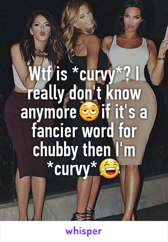 Wtf is *curvy*? I really don't know anymore😩if it's a fancier word for chubby then I'm *curvy*😂