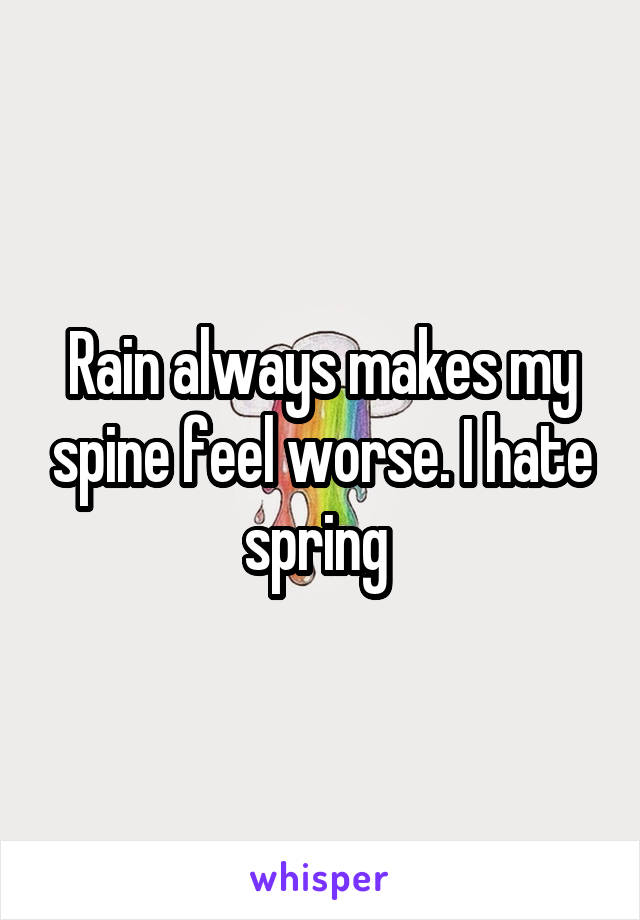 Rain always makes my spine feel worse. I hate spring 