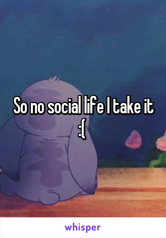 So no social life I take it :( 