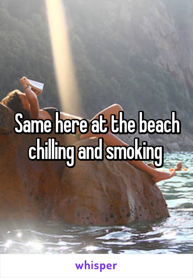 Same here at the beach chilling and smoking 