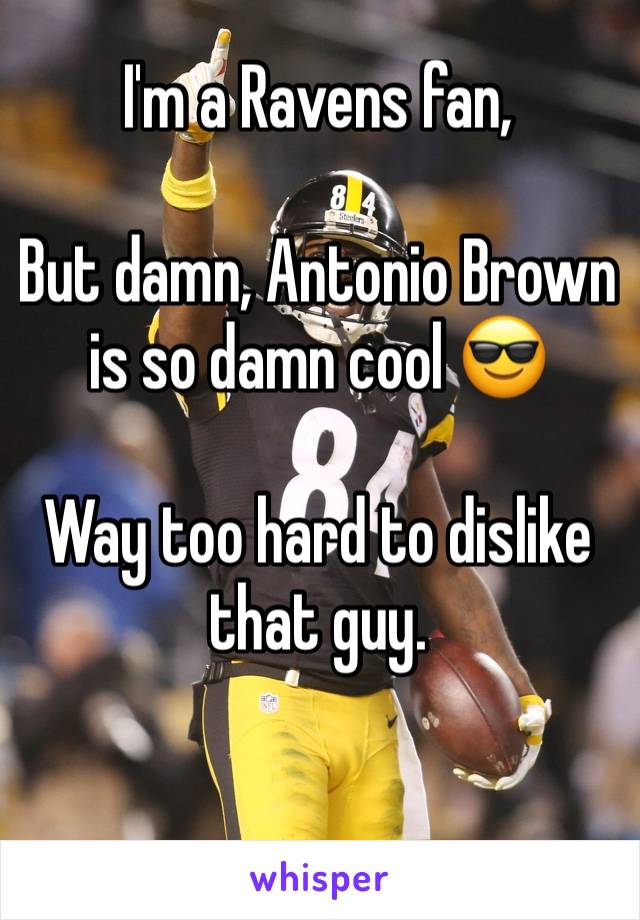 I'm a Ravens fan,

But damn, Antonio Brown is so damn cool 😎 

Way too hard to dislike that guy.
