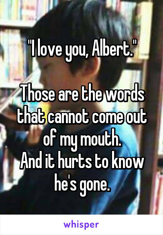 "I love you, Albert."

Those are the words that cannot come out of my mouth.
And it hurts to know he's gone.