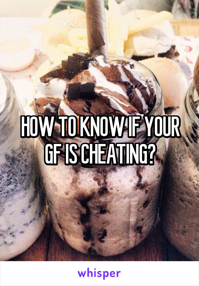 HOW TO KNOW IF YOUR GF IS CHEATING?