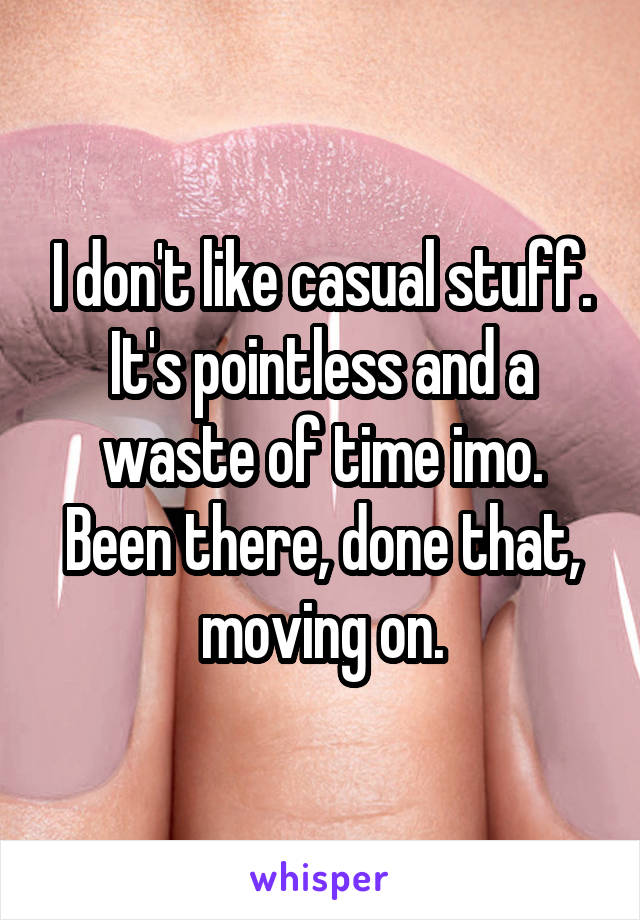 I don't like casual stuff. It's pointless and a waste of time imo.
Been there, done that, moving on.