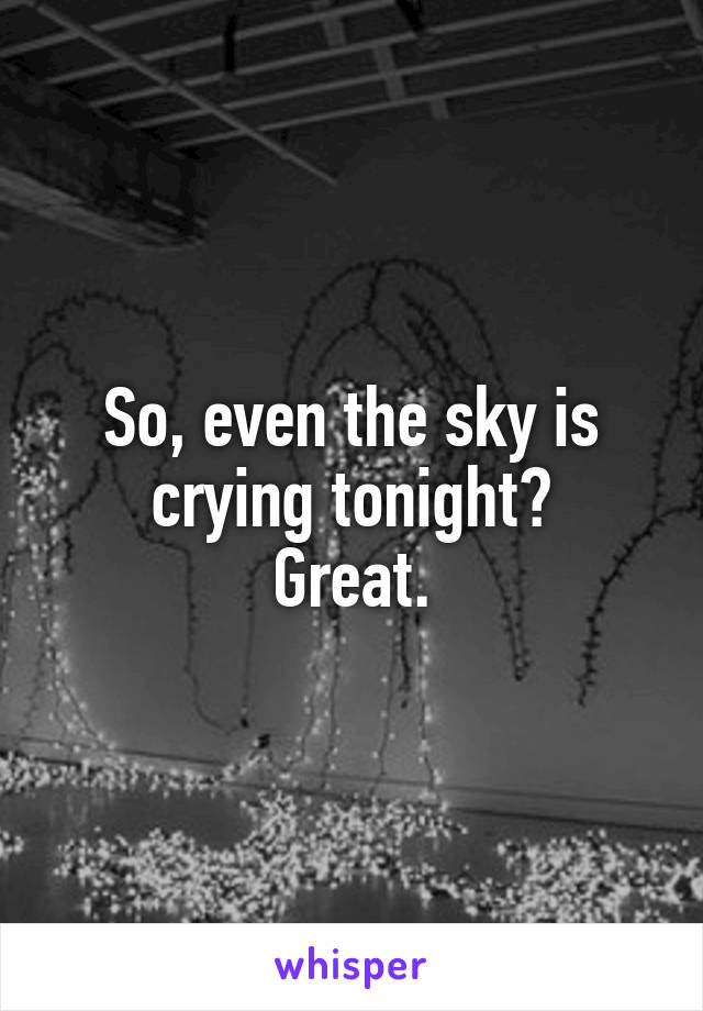 So, even the sky is crying tonight?
Great.