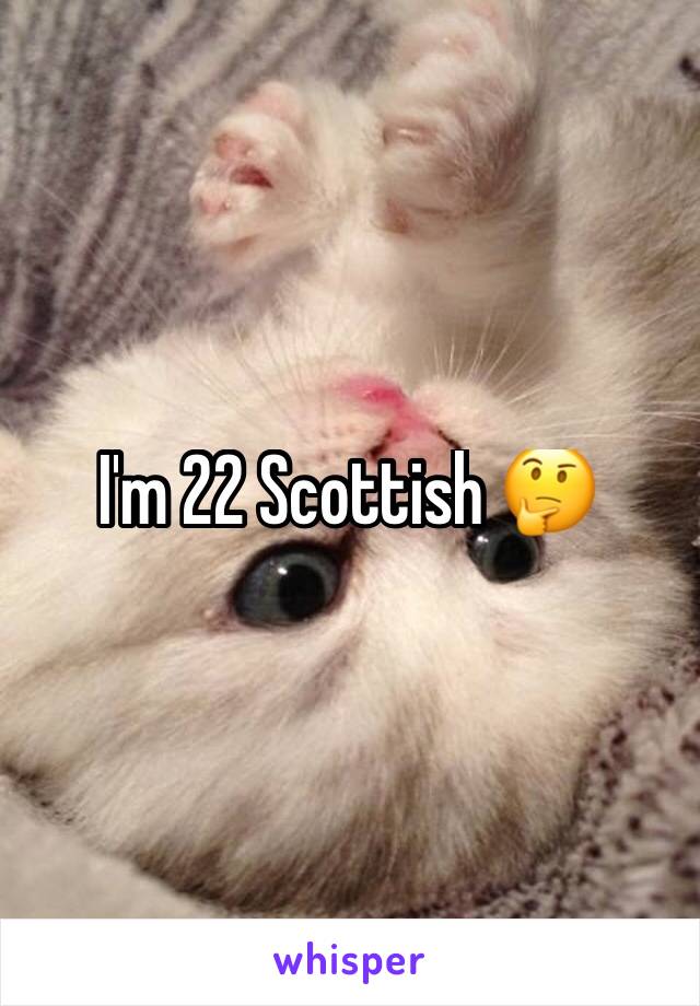 I'm 22 Scottish 🤔