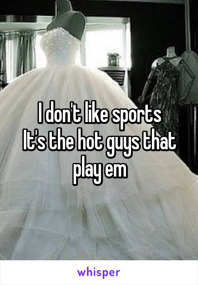 I don't like sports
It's the hot guys that play em