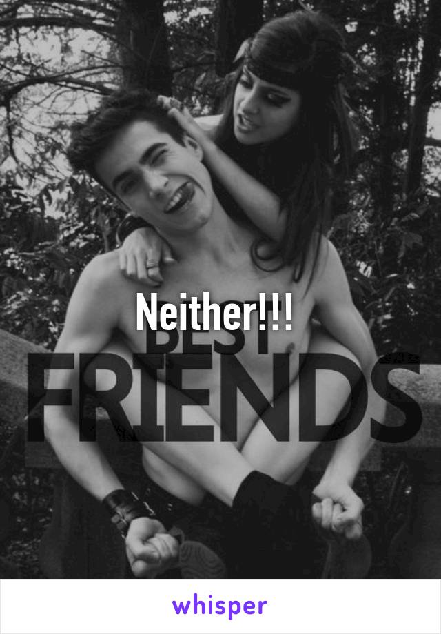 Neither!!! 