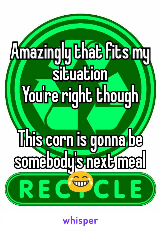 Amazingly that fits my situation
You're right though

This corn is gonna be somebody's next meal 😂