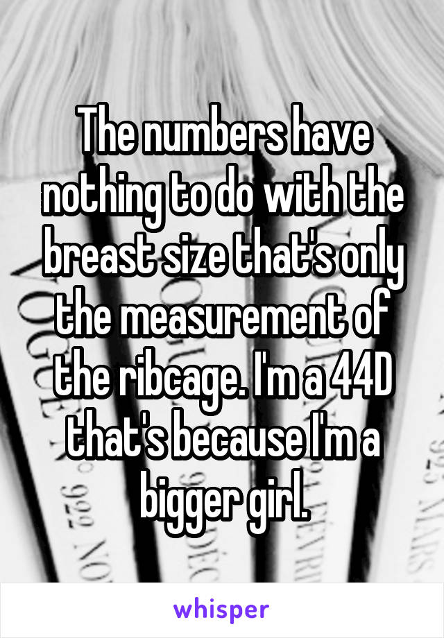 The numbers have nothing to do with the breast size that's only the measurement of the ribcage. I'm a 44D that's because I'm a bigger girl.