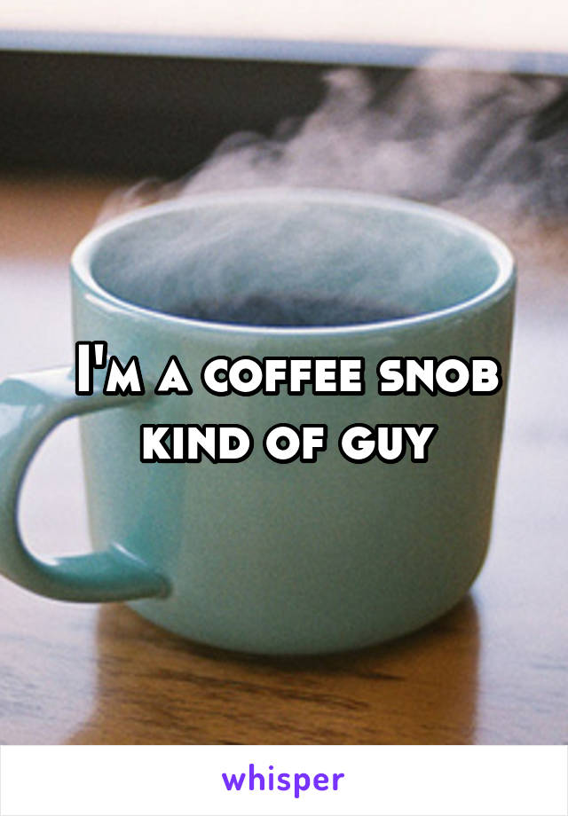 I'm a coffee snob kind of guy