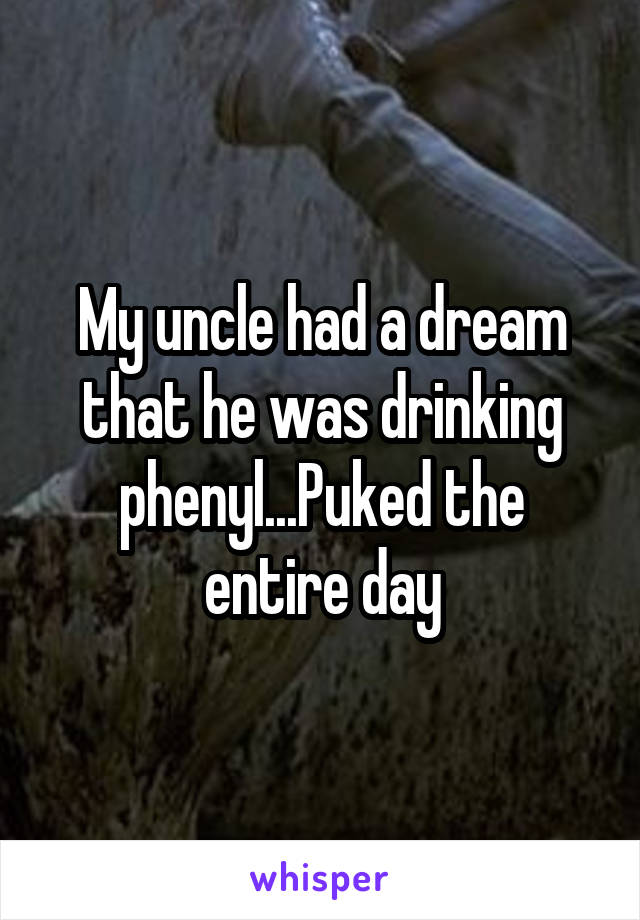 My uncle had a dream that he was drinking phenyl...Puked the entire day