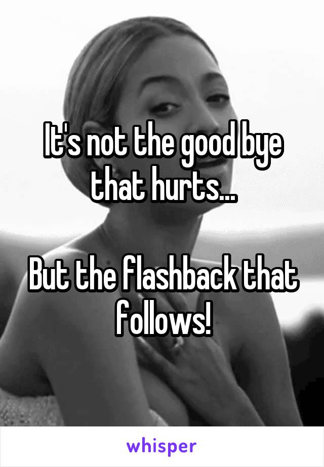 It's not the good bye that hurts...

But the flashback that follows!