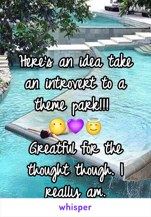 Here's an idea take an introvert to a theme park!!! 
😶💜😇
Greatful for the thought though. I really am.