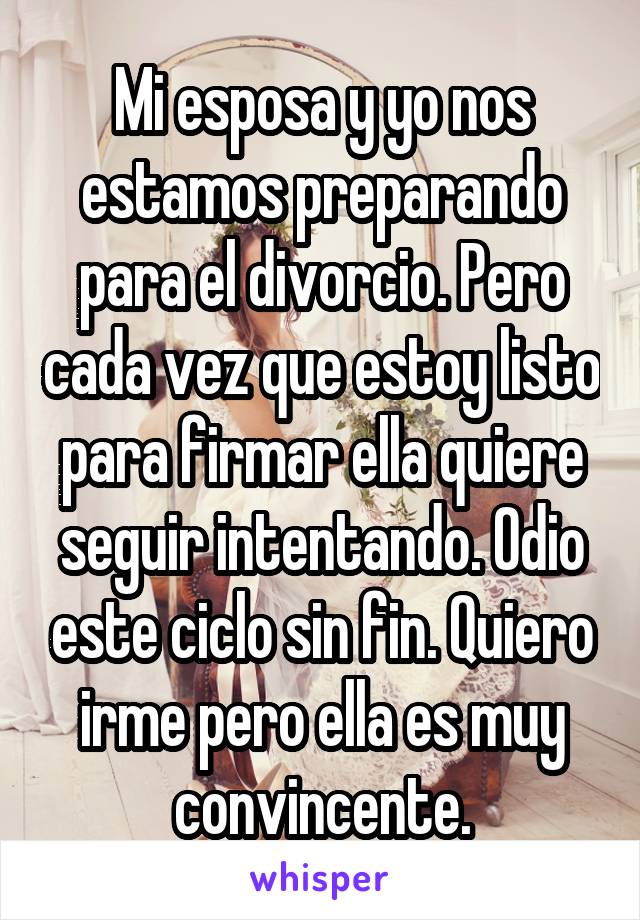 Mi esposa y yo nos estamos preparando para el divorcio. Pero cada vez que estoy listo para firmar ella quiere seguir intentando. Odio este ciclo sin fin. Quiero irme pero ella es muy convincente.