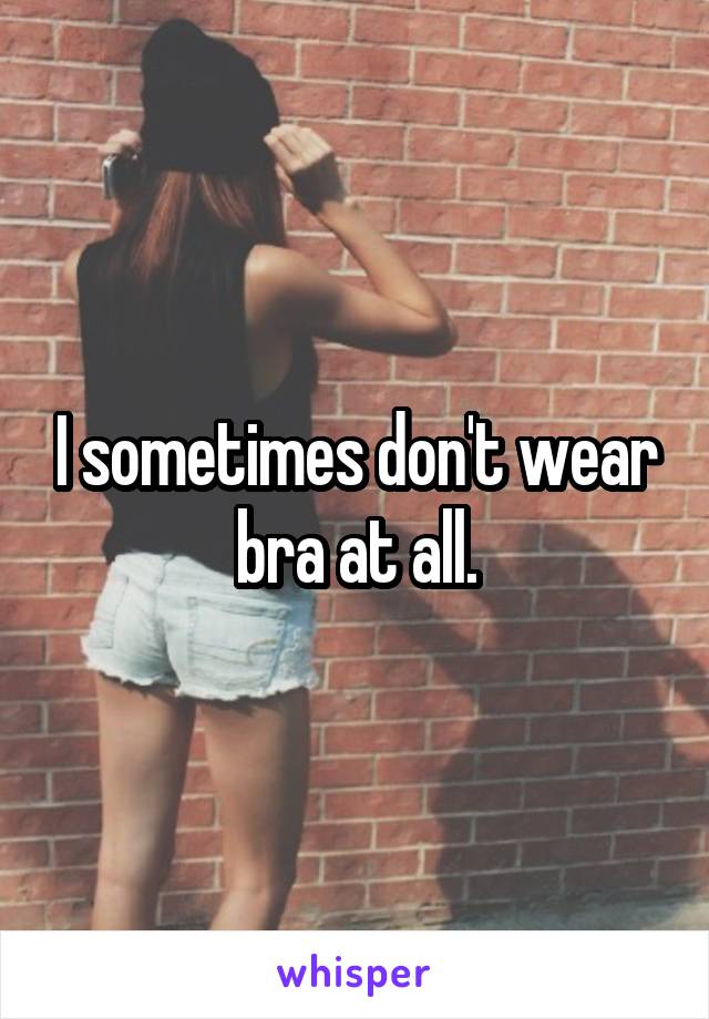 I sometimes don't wear bra at all.