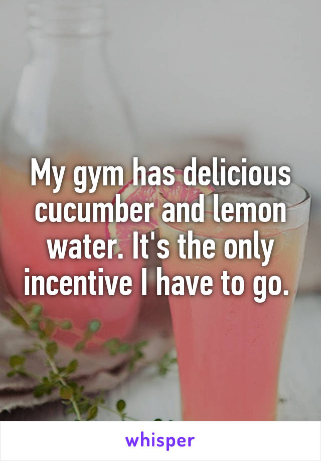 My gym has delicious cucumber and lemon water. It's the only incentive I have to go. 