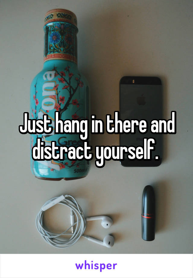 Just hang in there and distract yourself. 
