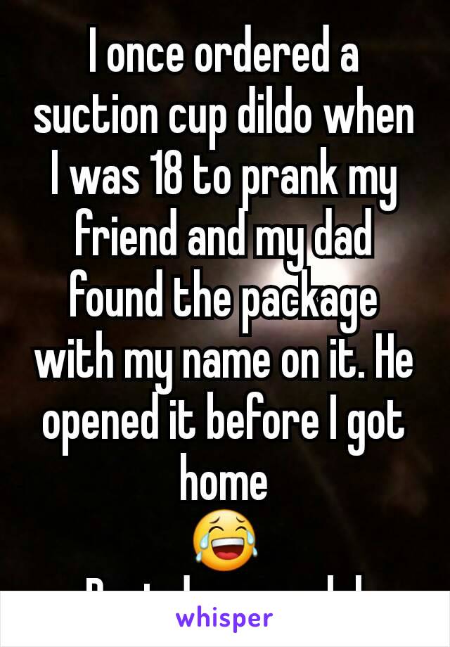 I once ordered a suction cup dildo when I was 18 to prank my friend and my dad found the package with my name on it. He opened it before I got home
😂
Best day ever lol