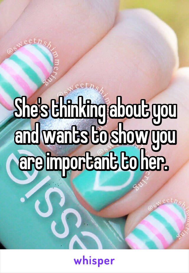 She's thinking about you and wants to show you are important to her. 