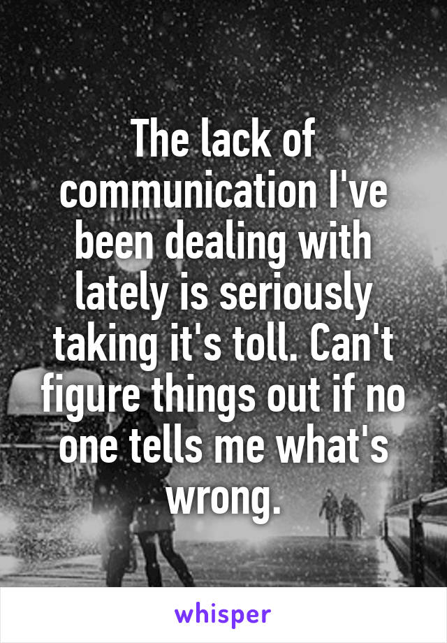 The lack of communication I've been dealing with lately is seriously taking it's toll. Can't figure things out if no one tells me what's wrong.