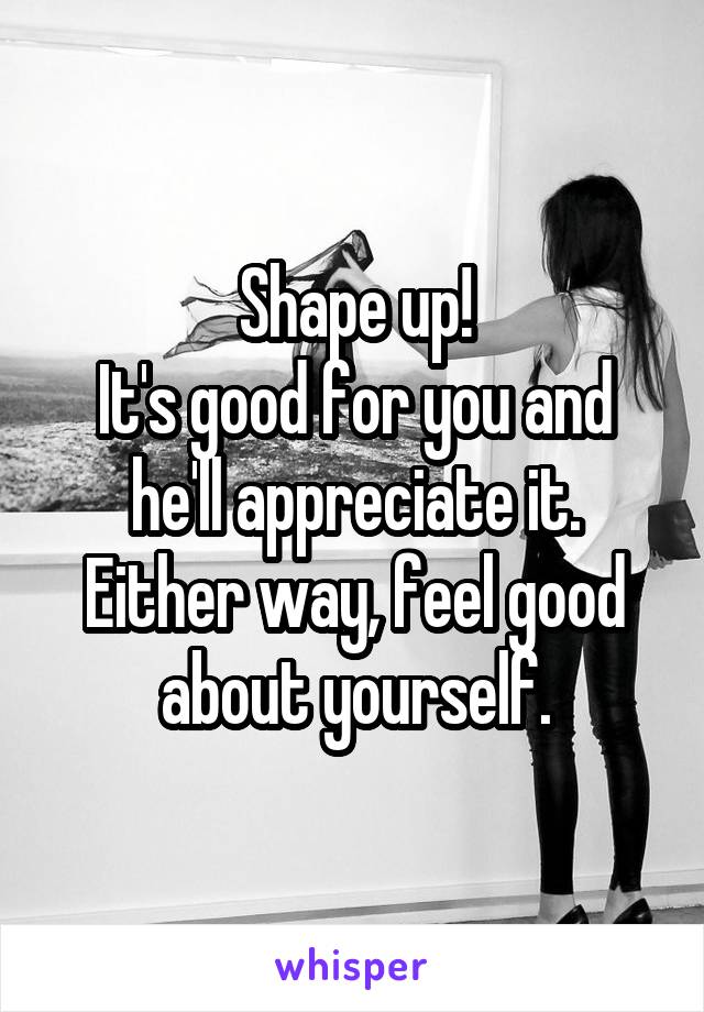 Shape up!
It's good for you and he'll appreciate it.
Either way, feel good about yourself.