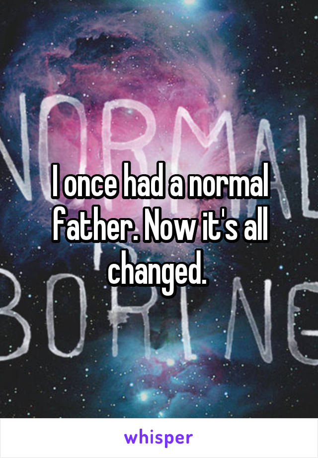 I once had a normal father. Now it's all changed. 