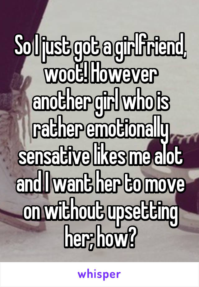 So I just got a girlfriend, woot! However another girl who is rather emotionally sensative likes me alot and I want her to move on without upsetting her; how?