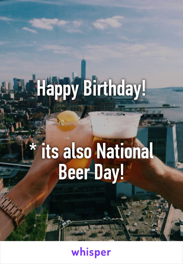 Happy Birthday!


* its also National Beer Day!