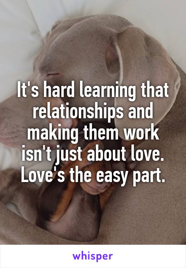 It's hard learning that relationships and making them work isn't just about love. Love's the easy part.