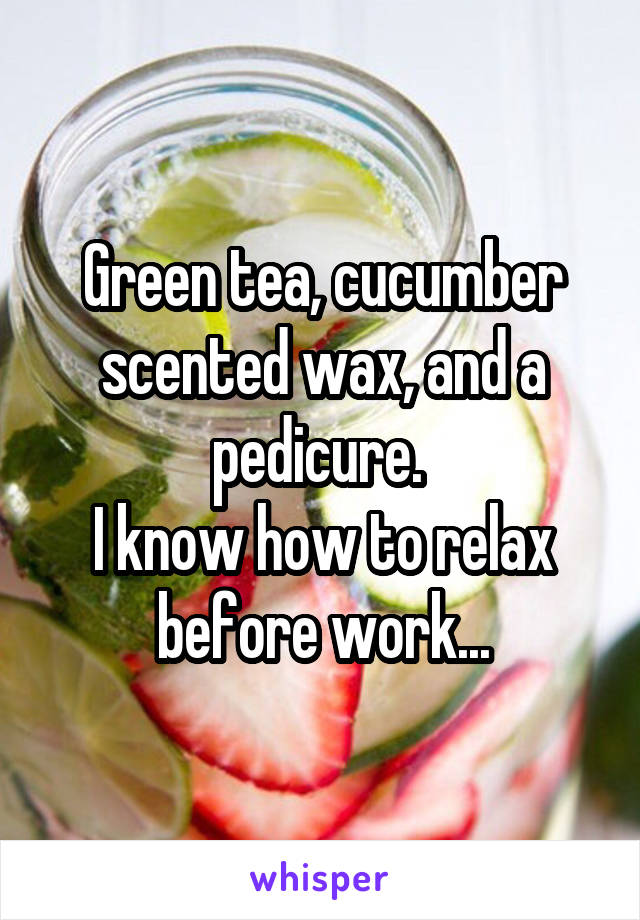 Green tea, cucumber scented wax, and a pedicure. 
I know how to relax before work...