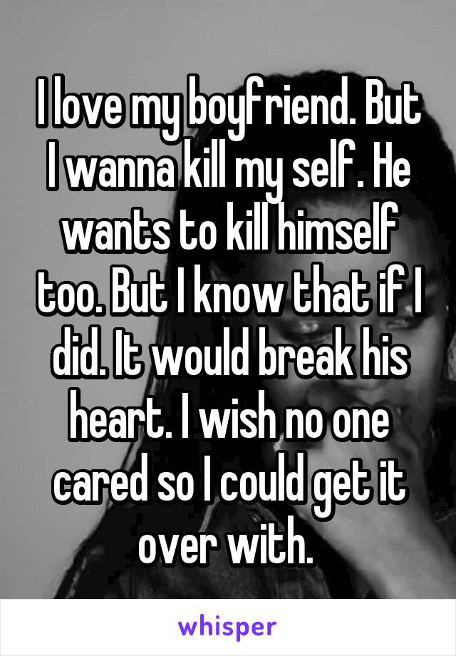 I love my boyfriend. But I wanna kill my self. He wants to kill himself too. But I know that if I did. It would break his heart. I wish no one cared so I could get it over with. 