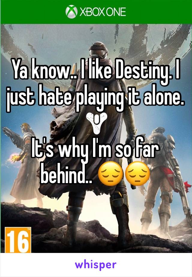 Ya know.. I like Destiny. I just hate playing it alone. 

It's why I'm so far behind.. 😔😔