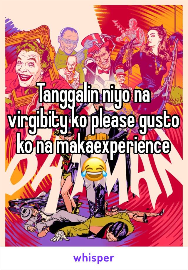 Tanggalin niyo na virgibity ko please gusto ko na makaexperience 😂