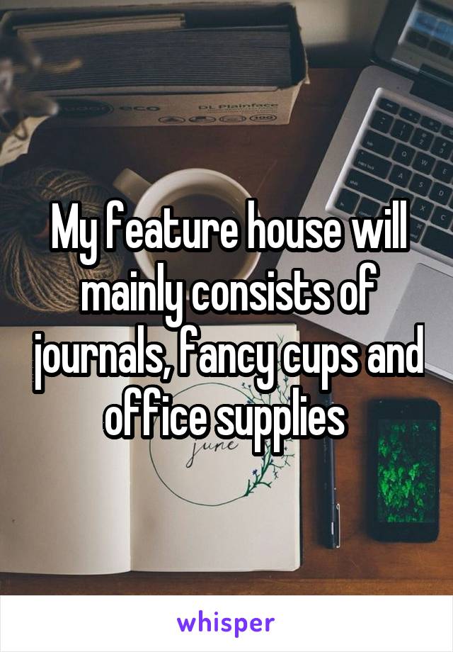 My feature house will mainly consists of journals, fancy cups and office supplies 